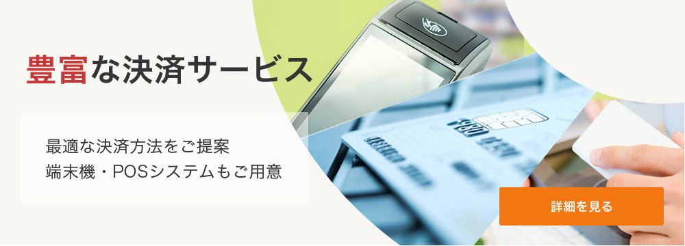 豊富な決済サービス 最適な決済方法をご提案。端末機・POSシステムもご用意。 詳細を見る