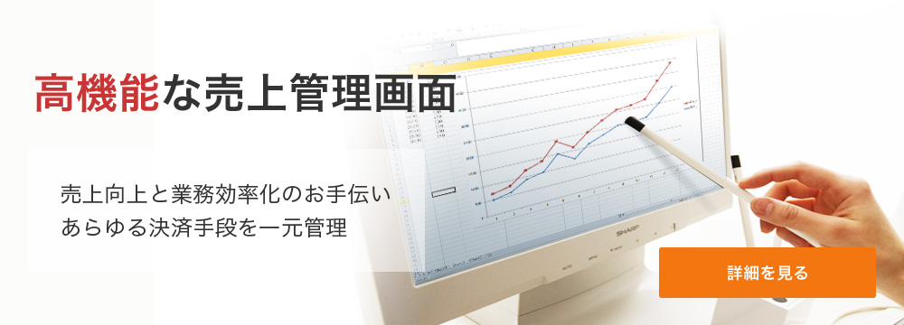 高機能な売上管理画面 売上向上と業務効率化のお手伝い。あらゆる決済手段を一元管理。 詳細を見る